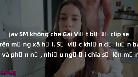jav SM không che Gái Việt bị lộ clip sex, scandal gây sốc trên mạng xã hội. Sự việc khiến dư luận bàng hoàng và phẫn nộ, nhiều người chia sẻ lên mạng để lên án hành vi độc hại này.