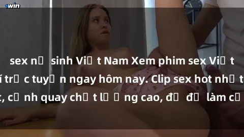 sex nữ sinh Việt Nam Xem phim sex Việt Nam HD miễn phí trực tuyến ngay hôm nay. Clip sex hot nhất, cảnh quay chất lượng cao, đủ để làm cơn sốt mạng xã hội.