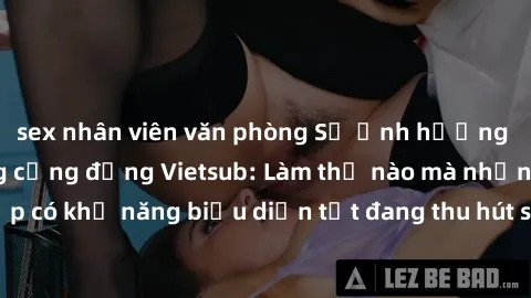 sex nhân viên văn phòng Sự ảnh hưởng của JAV Idol trong cộng đồng Vietsub: Làm thế nào mà những cô gái xinh đẹp có khả năng biểu diễn tốt đang thu hút sự chú ý của đông đảo người hâm mộ.