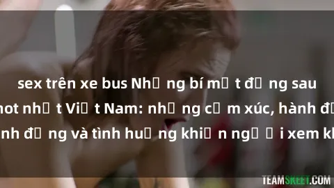 sex trên xe bus Những bí mật đằng sau những video sex hot nhất Việt Nam: những cảm xúc, hành động và tình huống khiến người xem không thể rời mắt.