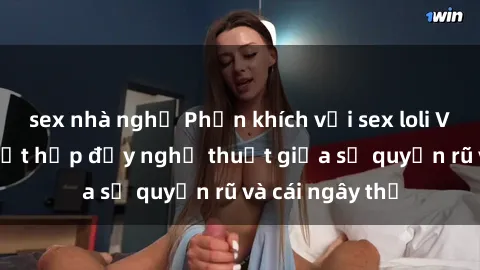 sex nhà nghỉ Phấn khích với sex loli Việt Nam: Sự kết hợp đầy nghệ thuật giữa sự quyến rũ và cái ngây thơ