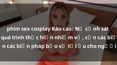 phim sex cosplay Báo cáo: Nữ cảnh sát bị tấn công trong quá trình thực hiện nhiệm vụ, cần các biện pháp bảo vệ tối ưu cho người làm nhiệm vụ