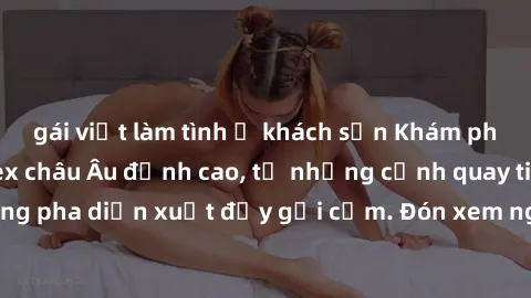 gái việt làm tình ở khách sạn Khám phá thế giới phim sex châu Âu đỉnh cao, từ những cảnh quay tinh tế đến những pha diễn xuất đầy gợi cảm. Đón xem ngay để trải nghiệm không gian lãng mạn và bốn phương