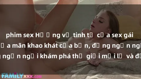 phim sex Hương vị tinh tế của sex gái trẻ không che để thỏa mãn khao khát của bạn, đừng ngần ngại khám phá thế giới mới lạ và đầy kích thích.