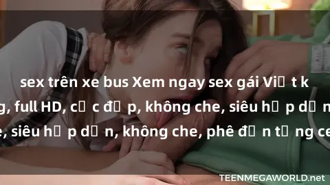 sex trên xe bus Xem ngay sex gái Việt không che cực nóng, full HD, cực đẹp, không che, siêu hấp dẫn, không che, phê đến từng centimet.