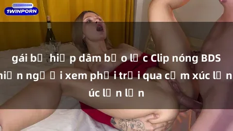 gái bị hiếp dâm bạo lực Clip nóng BDSM khiến người xem phải trải qua cảm xúc lẫn lộn