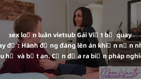 sex loạn luân vietsub Gái Việt bị quay lén trong phòng thay đồ: Hành động đáng lên án khiến nạn nhân cảm thấy xấu hổ và bất an. Cần đưa ra biện pháp nghiêm minh để đảm bảo an toàn và sự riêng tư của n