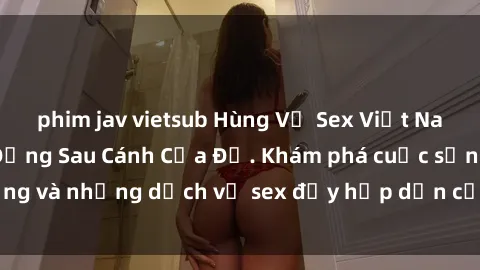 phim jav vietsub Hùng Vỹ Sex Việt Nam: Những Bí Mật Đằng Sau Cánh Cửa Đỏ. Khám phá cuộc sống và những dịch vụ sex đầy hấp dẫn của người Việt Nam.