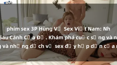 phim sex 3P Hùng Vỹ Sex Việt Nam: Những Bí Mật Đằng Sau Cánh Cửa Đỏ. Khám phá cuộc sống và những dịch vụ sex đầy hấp dẫn của người Việt Nam.