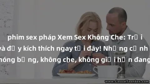phim sex pháp Xem Sex Không Che: Trải nghiệm mới lạ và đầy kích thích ngay tại đây! Những cảnh quay nóng bỏng, không che, không giới hạn đang chờ đón bạn. Đừng bỏ lỡ!