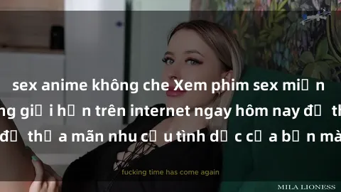 sex anime không che Xem phim sex miễn phí hoàn toàn không giới hạn trên internet ngay hôm nay để thỏa mãn nhu cầu tình dục của bạn mà không tốn chi phí.