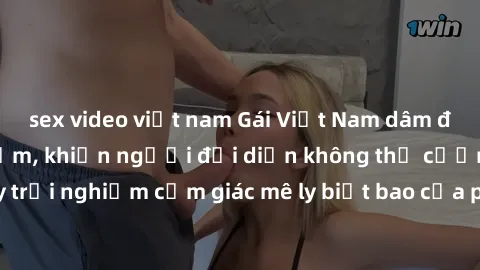 sex video việt nam Gái Việt Nam dâm đãng làm tình say đắm, khiến người đối diện không thể cưỡng lại được. Hãy trải nghiệm cảm giác mê ly biết bao của phong cách yêu đương đậm chất dân tộc!