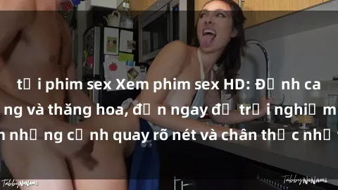 tải phim sex Xem phim sex HD: Đỉnh cao của sự sung sướng và thăng hoa, đến ngay để trải nghiệm những cảnh quay rõ nét và chân thực nhất. Hãy cùng khám phá!