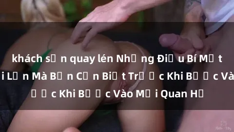 khách sạn quay lén Những Điều Bí Mật Về Sex Người Lớn Mà Bạn Cần Biết Trước Khi Bước Vào Mối Quan Hệ