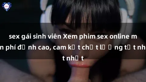 sex gái sinh viên Xem phim sex online miễn phí đỉnh cao, cam kết chất lượng tốt nhất