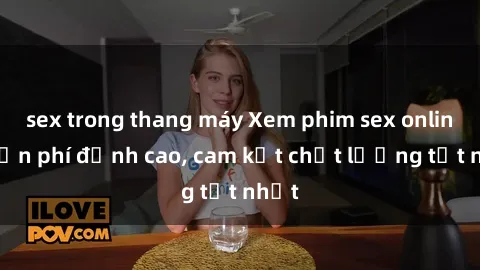 sex trong thang máy Xem phim sex online miễn phí đỉnh cao, cam kết chất lượng tốt nhất