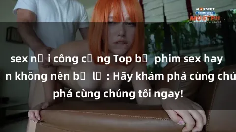sex nơi công cộng Top bộ phim sex hay nhất mà bạn không nên bỏ lỡ: Hãy khám phá cùng chúng tôi ngay!