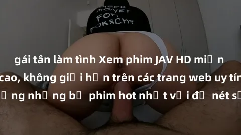 gái tân làm tình Xem phim JAV HD miễn phí chất lượng cao, không giới hạn trên các trang web uy tín. Yên tâm tận hưởng những bộ phim hot nhất với độ nét sắc sảo, đẹp mắt ngay tại nhà. Hãy trải nghiệm n