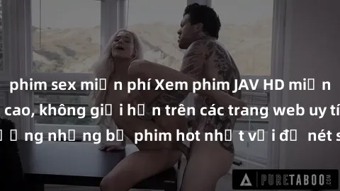 phim sex miễn phí Xem phim JAV HD miễn phí chất lượng cao, không giới hạn trên các trang web uy tín. Yên tâm tận hưởng những bộ phim hot nhất với độ nét sắc sảo, đẹp mắt ngay tại nhà. Hãy trải nghiệm 