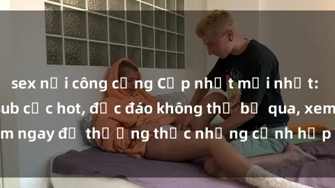 sex nơi công cộng Cập nhật mới nhất: Top phim JAV Vietsub cực hot, độc đáo không thể bỏ qua, xem ngay để thưởng thức những cảnh hấp dẫn và đầy kích thích!