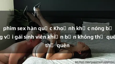 phim sex hàn quốc Khoảnh khắc nóng bỏng với gái sinh viên khiến bạn không thể quên