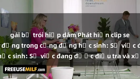 gái bị trói hiếp dâm Phát hiện clip sex nữ sinh gây chấn động trong cộng đồng học sinh: Sự việc đang được điều tra và xử lý