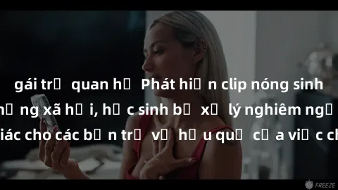 gái trẻ quan hệ Phát hiện clip nóng sinh viên gây sốt trên mạng xã hội, học sinh bị xử lý nghiêm ngặt. Đây là cảnh giác cho các bạn trẻ về hậu quả của việc chia sẻ thông tin trái phép trên internet.