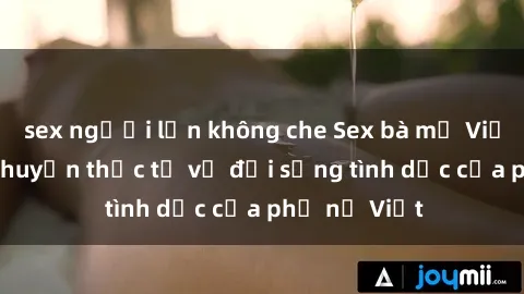 sex người lớn không che Sex bà mẹ Việt Nam: Câu chuyện thực tế về đời sống tình dục của phụ nữ Việt
