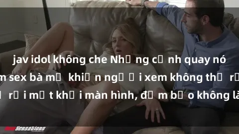 jav idol không che Những cảnh quay nóng bỏng trong phim sex bà mẹ khiến người xem không thể rời mắt khỏi màn hình, đảm bảo không làm bạn thất vọng!