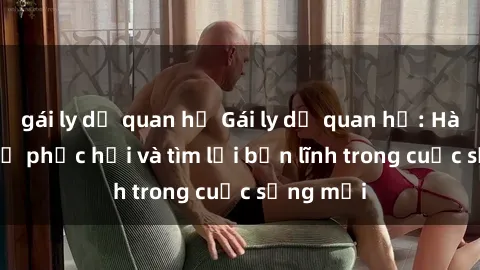 gái ly dị quan hệ Gái ly dị quan hệ: Hành trình tự phục hồi và tìm lại bản lĩnh trong cuộc sống mới
