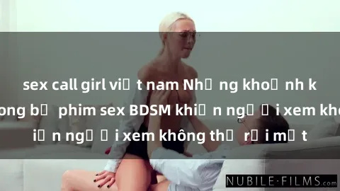 sex call girl việt nam Những khoảnh khắc hấp dẫn trong bộ phim sex BDSM khiến người xem không thể rời mắt