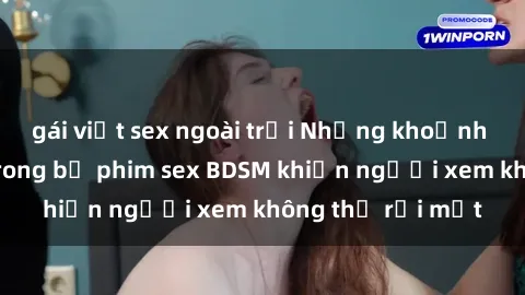 gái việt sex ngoài trời Những khoảnh khắc hấp dẫn trong bộ phim sex BDSM khiến người xem không thể rời mắt