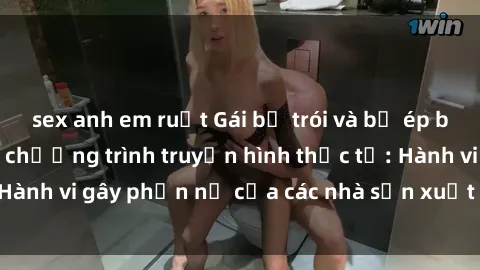 sex anh em ruột Gái bị trói và bị ép buộc làm tình trong chương trình truyền hình thực tế: Hành vi gây phẫn nộ của các nhà sản xuất và người xem.