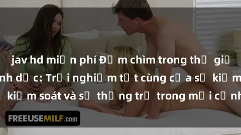 jav hd miễn phí Đắm chìm trong thế giới phim sex nô lệ tình dục: Trải nghiệm tột cùng của sự kiểm soát và sự thống trị trong mỗi cảnh quay mãnh liệt