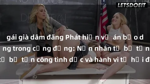 gái già dâm đãng Phát hiện vụ án bạo dâm sex gây chấn động trong cộng đồng: Nạn nhân tố bị tấn công tình dục và hành vi tệ hại được tiết lộ