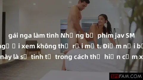 gái nga làm tình Những bộ phim jav SM không che khiến người xem không thể rời mắt. Điểm nổi bật của thể loại này là sự tinh tế trong cách thể hiện cảm xúc và sự hấp dẫn của những cảnh quay.