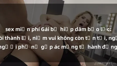 sex miễn phí Gái bị hiếp dâm bạo lực: Nỗi đau không nói thành lời, niềm vui không còn tồn tại, người phụ nữ gặp ác mộng từ hành động độc ác của kẻ xấu.