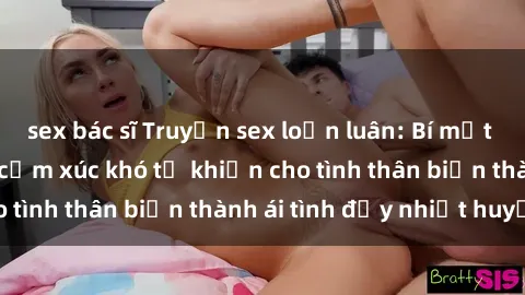 sex bác sĩ Truyện sex loạn luân: Bí mật gia đình và những cảm xúc khó tả khiến cho tình thân biến thành ái tình đầy nhiệt huyết