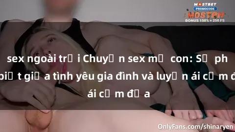 sex ngoài trời Chuyện sex mẹ con: Sự phân biệt giữa tình yêu gia đình và luyến ái cấm địa