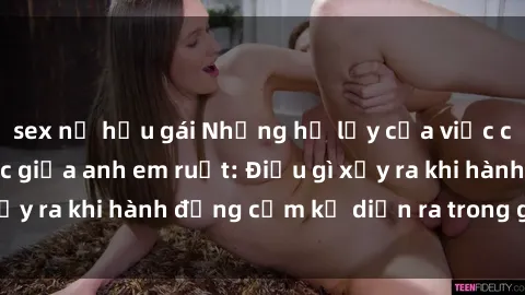 sex nữ hầu gái Những hệ lụy của việc có quan hệ tình dục giữa anh em ruột: Điều gì xảy ra khi hành động cấm kỵ diễn ra trong gia đình?