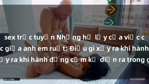 sex trực tuyến Những hệ lụy của việc có quan hệ tình dục giữa anh em ruột: Điều gì xảy ra khi hành động cấm kỵ diễn ra trong gia đình?