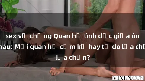 sex vợ chồng Quan hệ tình dục giữa ông cháu: Mối quan hệ cấm kỵ hay tự do lựa chọn?