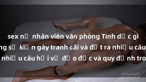 sex nữ nhân viên văn phòng Tình dục giữa họ hàng: Những sự kiện gây tranh cãi và đặt ra nhiều câu hỏi về đạo đức và quy định trong xã hội.