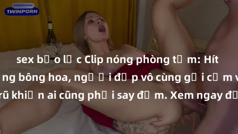sex bạo lực Clip nóng phòng tắm: Hít thở nồng nàn hương bông hoa, người đẹp vô cùng gợi cảm và quyến rũ khiến ai cũng phải say đắm. Xem ngay để trải nghiệm điều đặc biệt!