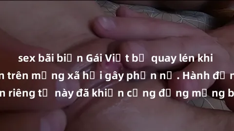 sex bãi biển Gái Việt bị quay lén khi tắm, clip lan truyền trên mạng xã hội gây phẫn nộ. Hành động vi phạm quyền riêng tư này đã khiến cộng đồng mạng bức xúc và đòi trừng phạt thật nghiêm khắc.