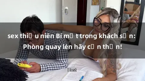 sex thiếu niên Bí mật trong khách sạn: Phòng quay lén hãy cẩn thận!