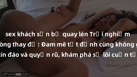 sex khách sạn bị quay lén Trải nghiệm mới lạ với sex phòng thay đồ: Đam mê tột đỉnh cùng không gian kín đáo và quyến rũ, khám phá sự lôi cuốn từ sự hấp dẫn của nơi này.