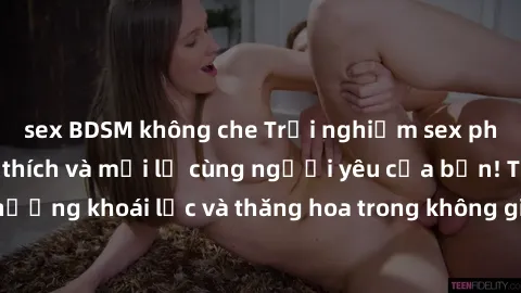 sex BDSM không che Trải nghiệm sex phòng tắm đầy kích thích và mới lạ cùng người yêu của bạn! Tận hưởng khoái lạc và thăng hoa trong không gian tắm ấm áp và gợi cảm.
