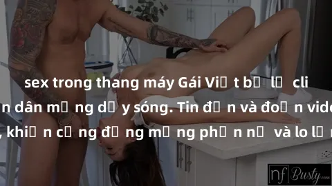 sex trong thang máy Gái Việt bị lộ clip sex, scandal khiến dân mạng dậy sóng. Tin đồn và đoạn video gây chấn động, khiến cộng đồng mạng phẫn nộ và lo lắng. Bi kịch ẩn sau bức màn đen tối của thế giới 