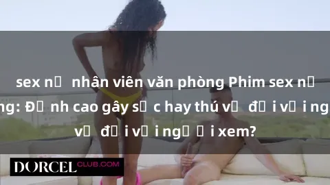 sex nữ nhân viên văn phòng Phim sex nơi công cộng: Đỉnh cao gây sốc hay thú vị đối với người xem?